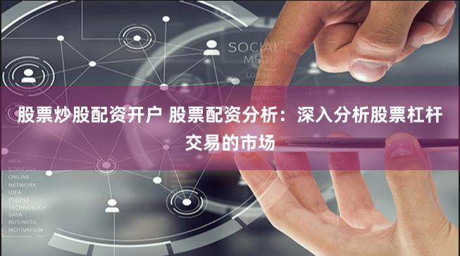 股票炒股配资开户 股票配资分析：深入分析股票杠杆交易的市场