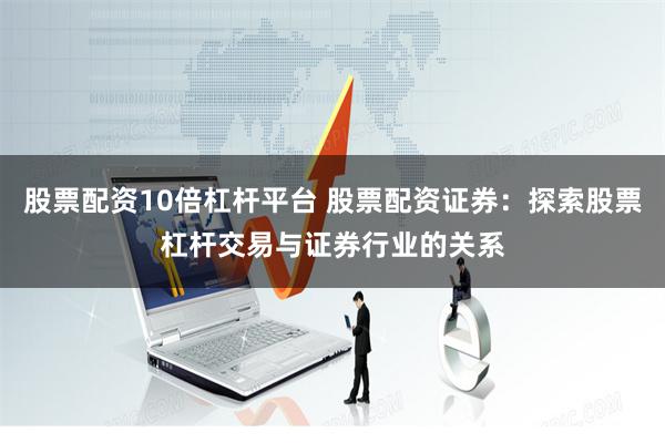 股票配资10倍杠杆平台 股票配资证券：探索股票杠杆交易与证券行业的关系