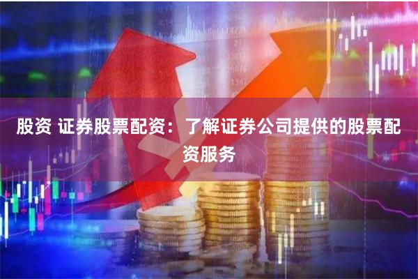 股资 证券股票配资：了解证券公司提供的股票配资服务