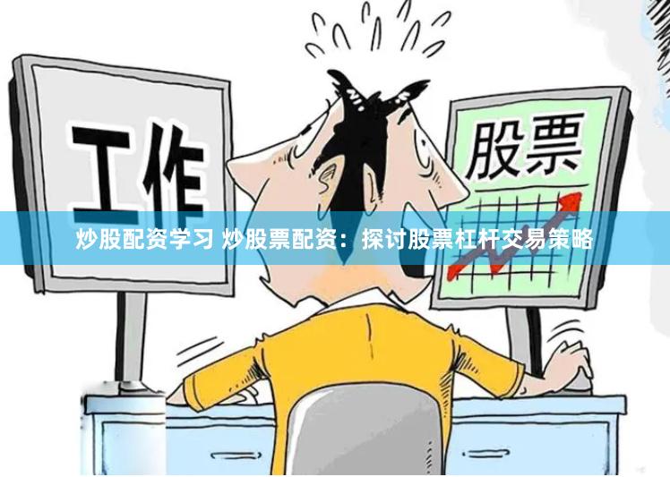 炒股配资学习 炒股票配资：探讨股票杠杆交易策略