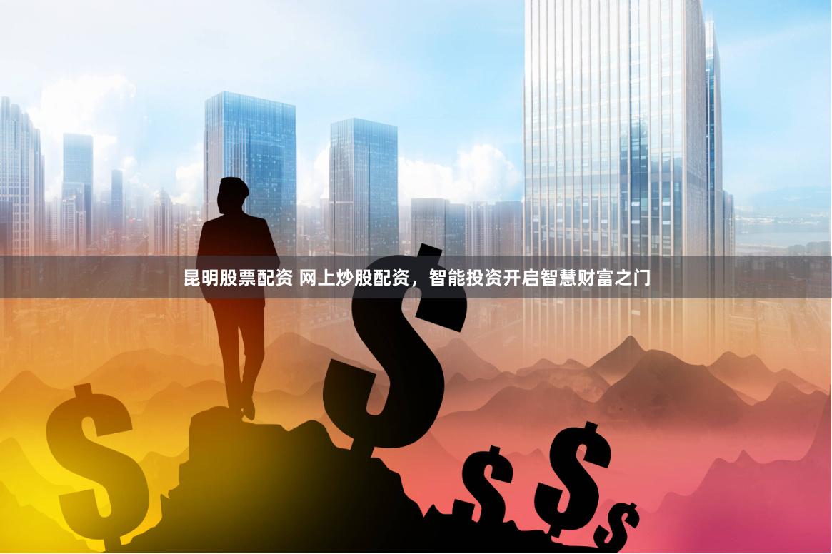 昆明股票配资 网上炒股配资，智能投资开启智慧财富之门