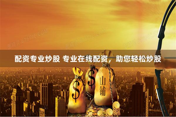 配资专业炒股 专业在线配资，助您轻松炒股