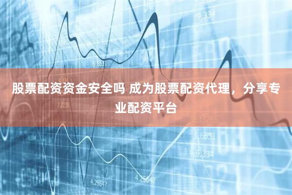股票配资资金安全吗 成为股票配资代理，分享专业配资平台