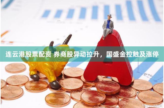 连云港股票配资 券商股异动拉升，国盛金控触及涨停