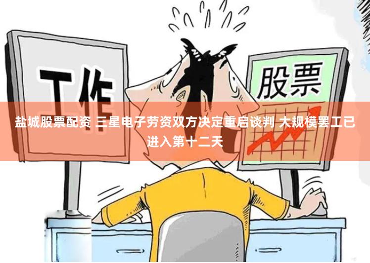盐城股票配资 三星电子劳资双方决定重启谈判 大规模罢工已进入第十二天