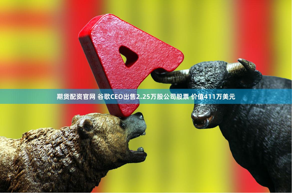 期货配资官网 谷歌CEO出售2.25万股公司股票 价值411万美元