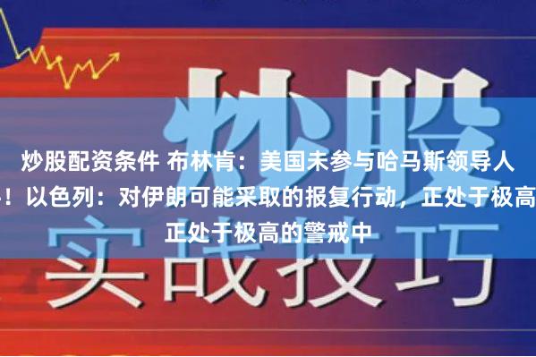 炒股配资条件 布林肯：美国未参与哈马斯领导人遇刺事件！以色列：对伊朗可能采取的报复行动，正处于极高的警戒中