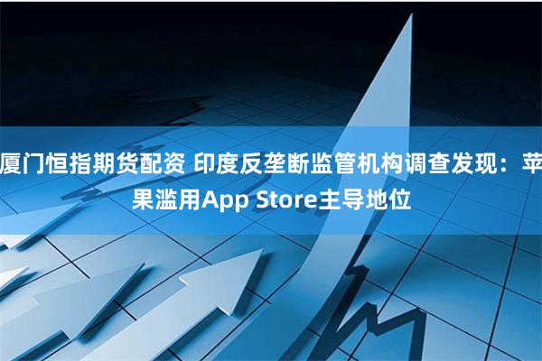 厦门恒指期货配资 印度反垄断监管机构调查发现：苹果滥用App Store主导地位