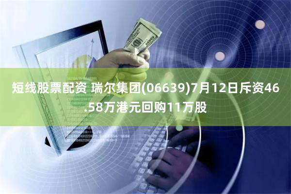短线股票配资 瑞尔集团(06639)7月12日斥资46.58万港元回购11万股