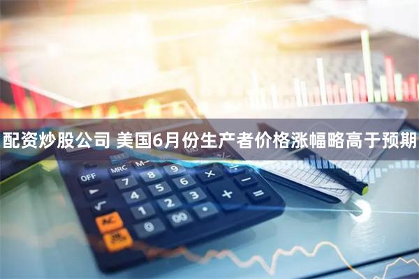 配资炒股公司 美国6月份生产者价格涨幅略高于预期