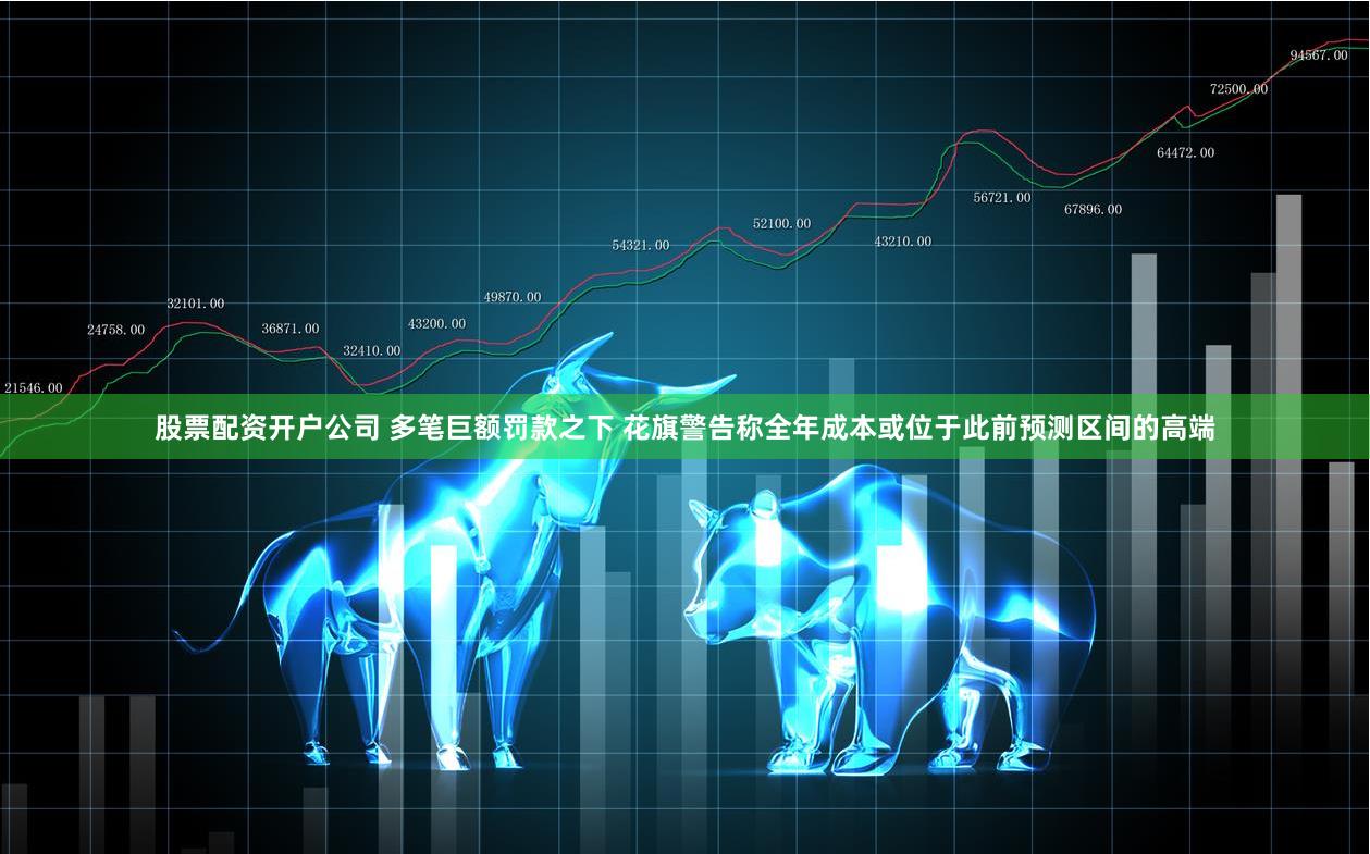 股票配资开户公司 多笔巨额罚款之下 花旗警告称全年成本或位于此前预测区间的高端
