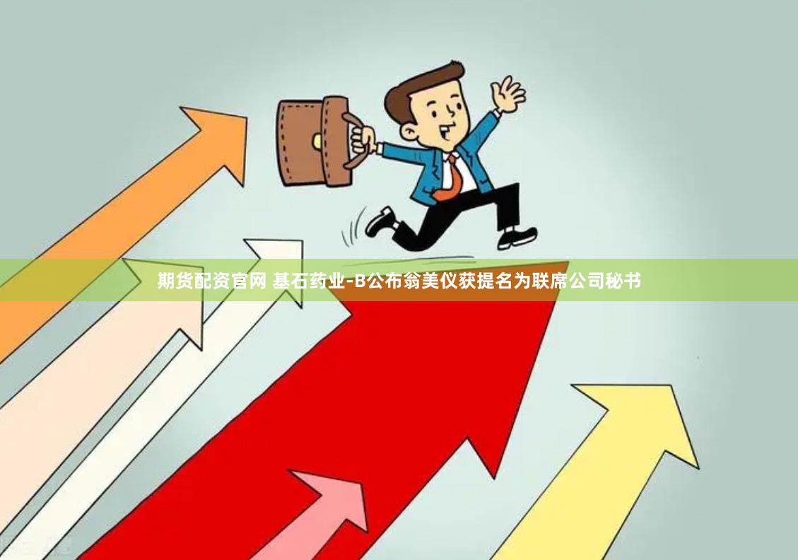 期货配资官网 基石药业-B公布翁美仪获提名为联席公司秘书
