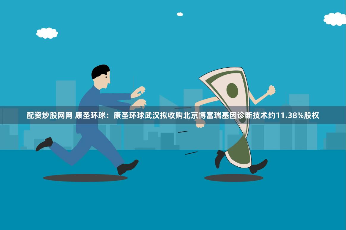 配资炒股网网 康圣环球：康圣环球武汉拟收购北京博富瑞基因诊断技术约11.38%股权