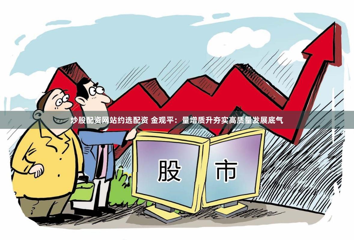 炒股配资网站约选配资 金观平：量增质升夯实高质量发展底气