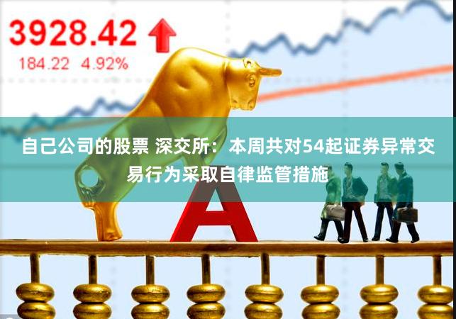 自己公司的股票 深交所：本周共对54起证券异常交易行为采取自律监管措施