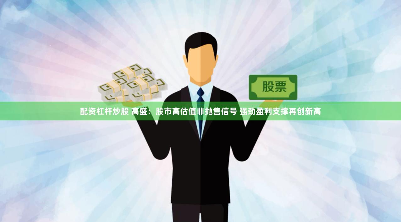 配资杠杆炒股 高盛：股市高估值非抛售信号 强劲盈利支撑再创新高