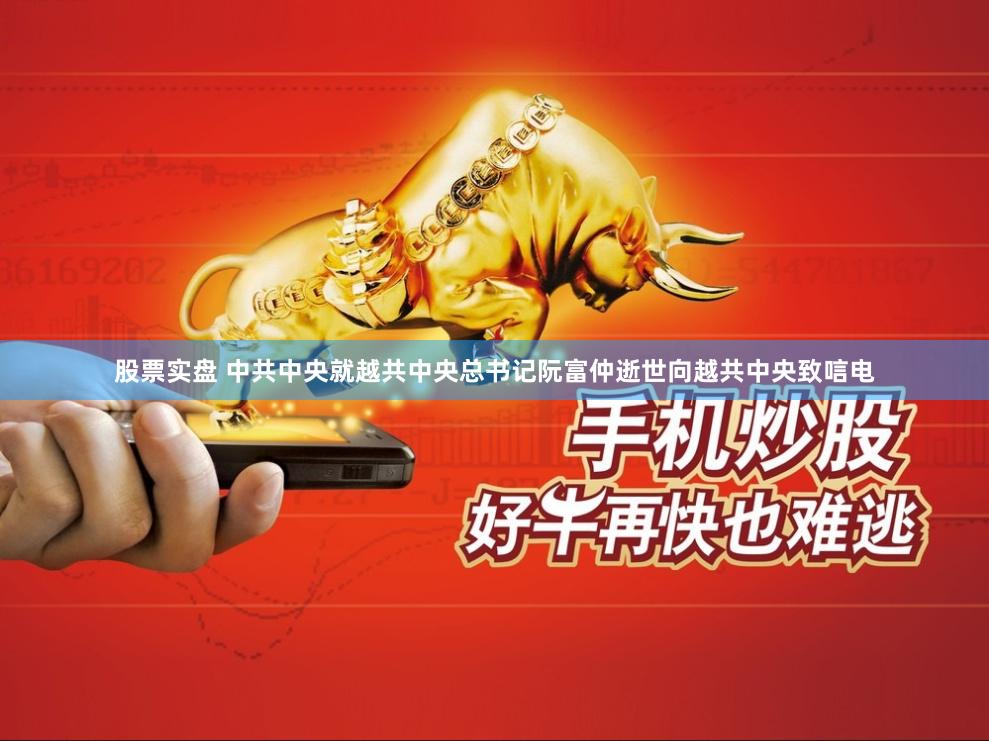 股票实盘 中共中央就越共中央总书记阮富仲逝世向越共中央致唁电