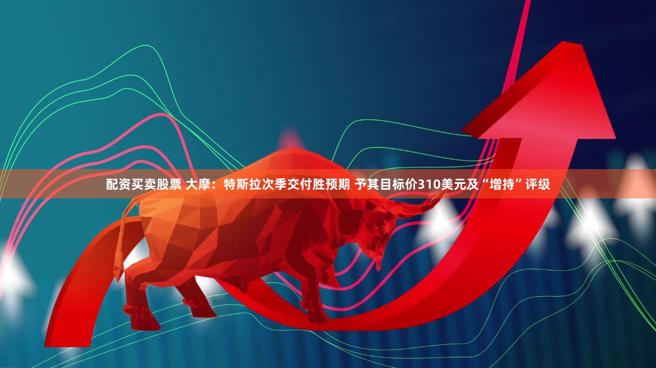 配资买卖股票 大摩：特斯拉次季交付胜预期 予其目标价310美元及“增持”评级