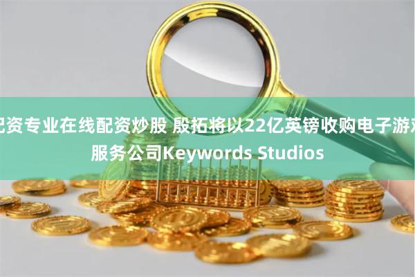 配资专业在线配资炒股 殷拓将以22亿英镑收购电子游戏服务公司Keywords Studios