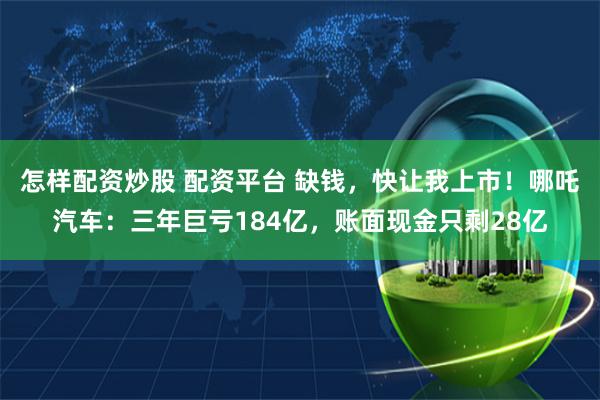 怎样配资炒股 配资平台 缺钱，快让我上市！哪吒汽车：三年巨亏184亿，账面现金只剩28亿
