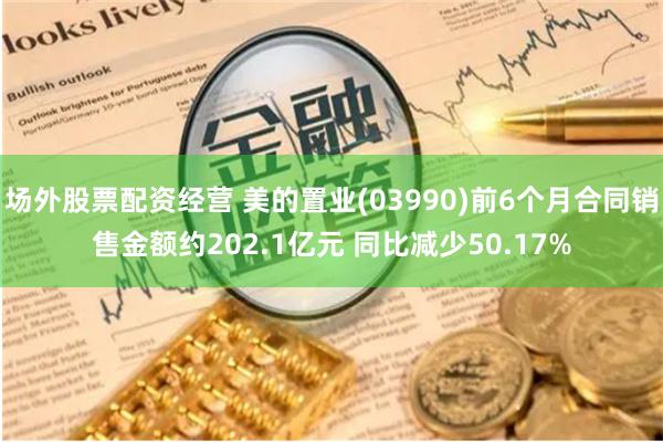场外股票配资经营 美的置业(03990)前6个月合同销售金额约202.1亿元 同比减少50.17%