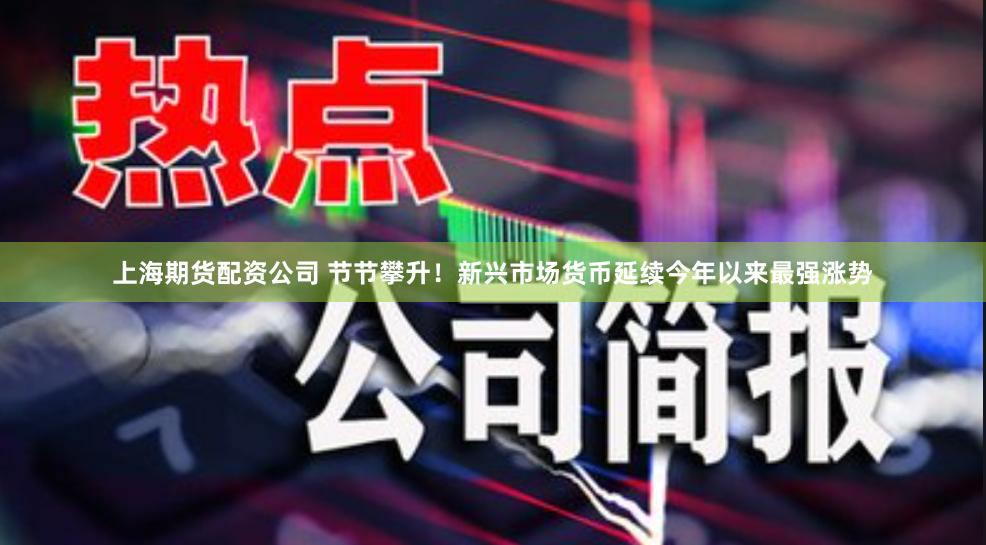 上海期货配资公司 节节攀升！新兴市场货币延续今年以来最强涨势