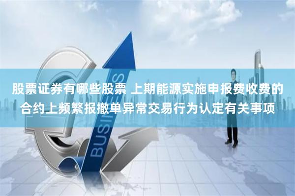 股票证券有哪些股票 上期能源实施申报费收费的合约上频繁报撤单异常交易行为认定有关事项