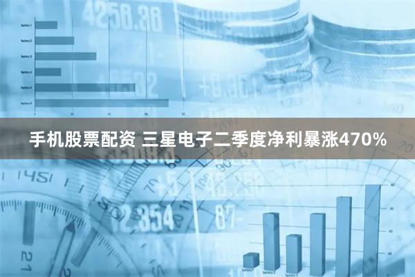 手机股票配资 三星电子二季度净利暴涨470%