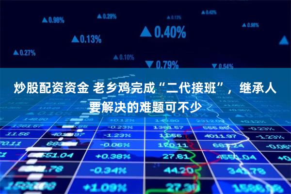 炒股配资资金 老乡鸡完成“二代接班”，继承人要解决的难题可不少
