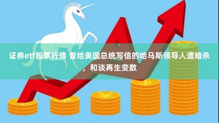 证券etf股票行情 曾给美国总统写信的哈马斯领导人遭暗杀，和谈再生变数
