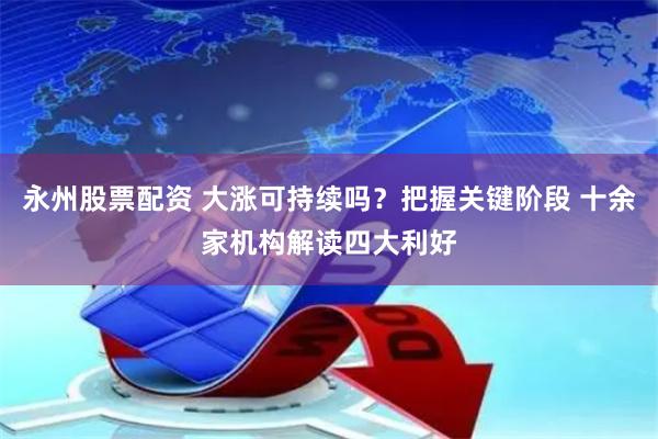 永州股票配资 大涨可持续吗？把握关键阶段 十余家机构解读四大利好