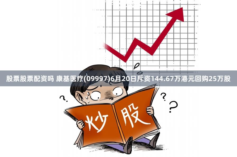 股票股票配资吗 康基医疗(09997)6月20日斥资144.67万港元回购25万股