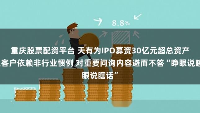 重庆股票配资平台 天有为IPO募资30亿元超总资产：大客户依赖非行业惯例 对重要问询内容避而不答“睁眼说瞎话”