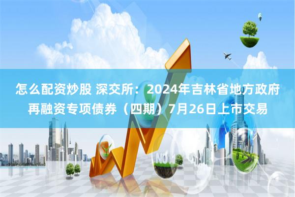 怎么配资炒股 深交所：2024年吉林省地方政府再融资专项债券（四期）7月26日上市交易
