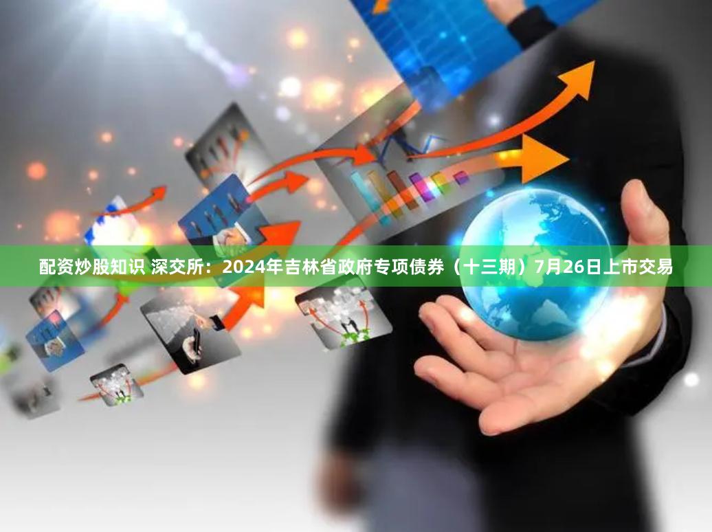 配资炒股知识 深交所：2024年吉林省政府专项债券（十三期）7月26日上市交易