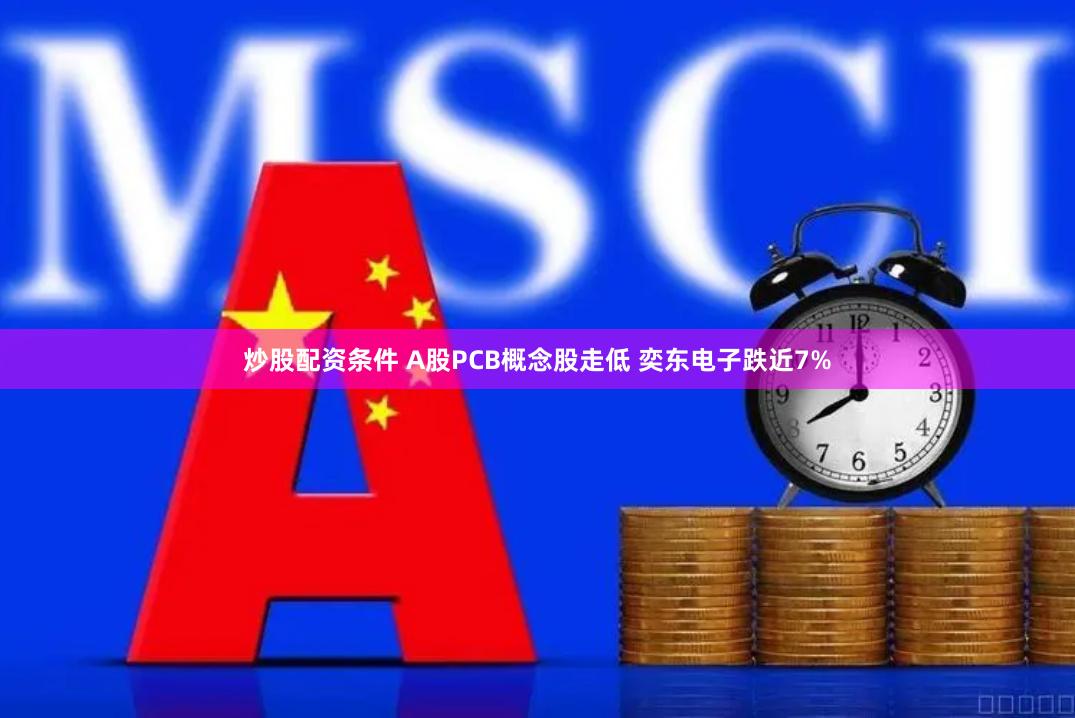 炒股配资条件 A股PCB概念股走低 奕东电子跌近7%