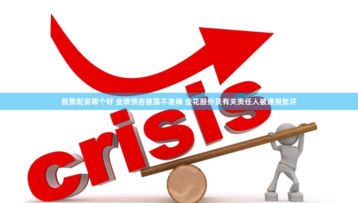 股票配资哪个好 业绩预告披露不准确 金花股份及有关责任人被通报批评