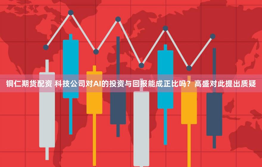 铜仁期货配资 科技公司对AI的投资与回报能成正比吗？高盛对此提出质疑