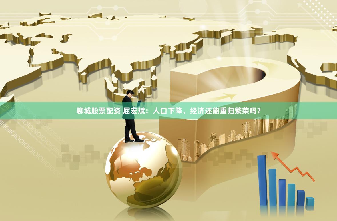 聊城股票配资 屈宏斌：人口下降，经济还能重归繁荣吗？