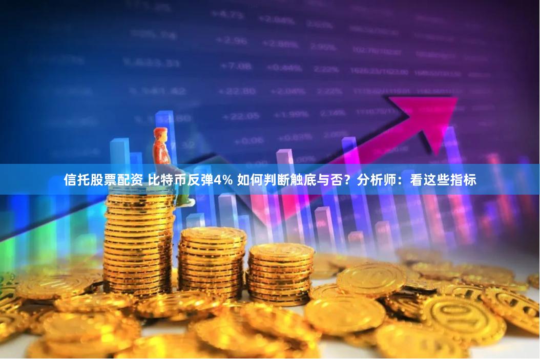 信托股票配资 比特币反弹4% 如何判断触底与否？分析师：看这些指标