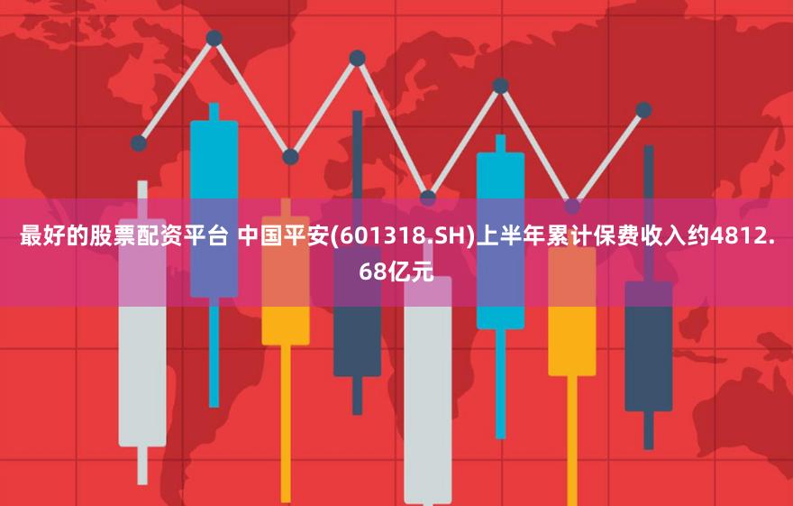 最好的股票配资平台 中国平安(601318.SH)上半年累计保费收入约4812.68亿元