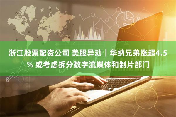 浙江股票配资公司 美股异动｜华纳兄弟涨超4.5% 或考虑拆分数字流媒体和制片部门