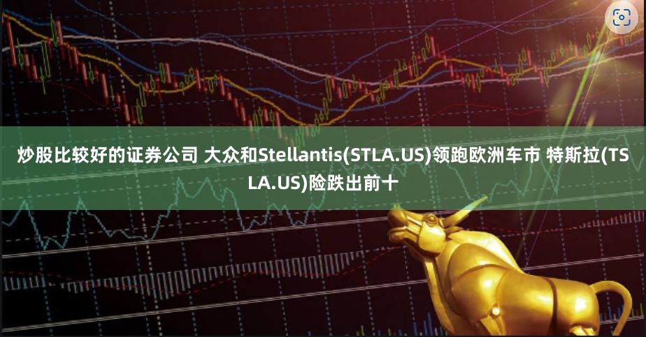炒股比较好的证券公司 大众和Stellantis(STLA.US)领跑欧洲车市 特斯拉(TSLA.US)险跌出前十