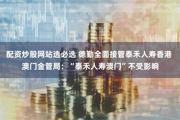 配资炒股网站选必选 德勤全面接管泰禾人寿香港 澳门金管局：“泰禾人寿澳门”不受影响