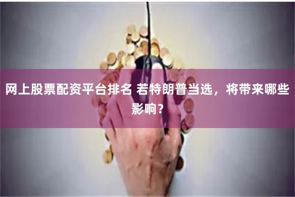 网上股票配资平台排名 若特朗普当选，将带来哪些影响？