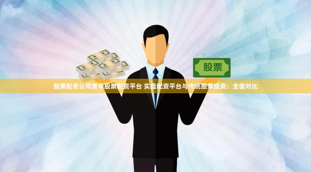 股票配资公司查询股票配资平台 实盘配资平台与传统股票投资：全面对比