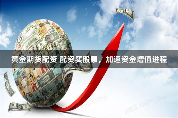 黄金期货配资 配资买股票，加速资金增值进程