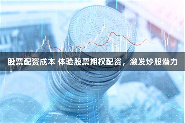 股票配资成本 体验股票期权配资，激发炒股潜力