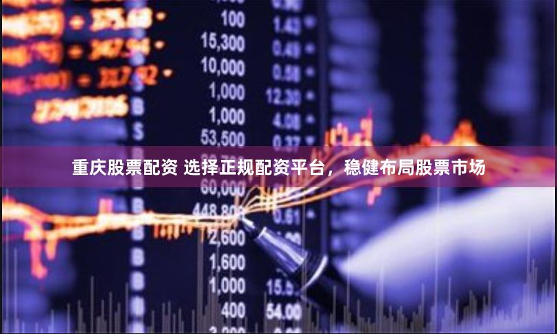 重庆股票配资 选择正规配资平台，稳健布局股票市场