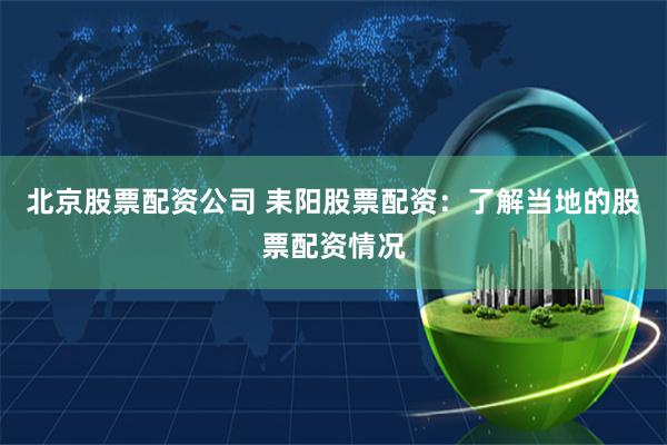 北京股票配资公司 耒阳股票配资：了解当地的股票配资情况